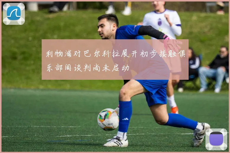 利物浦对巴尔科拉展开初步接触俱乐部间谈判尚未启动