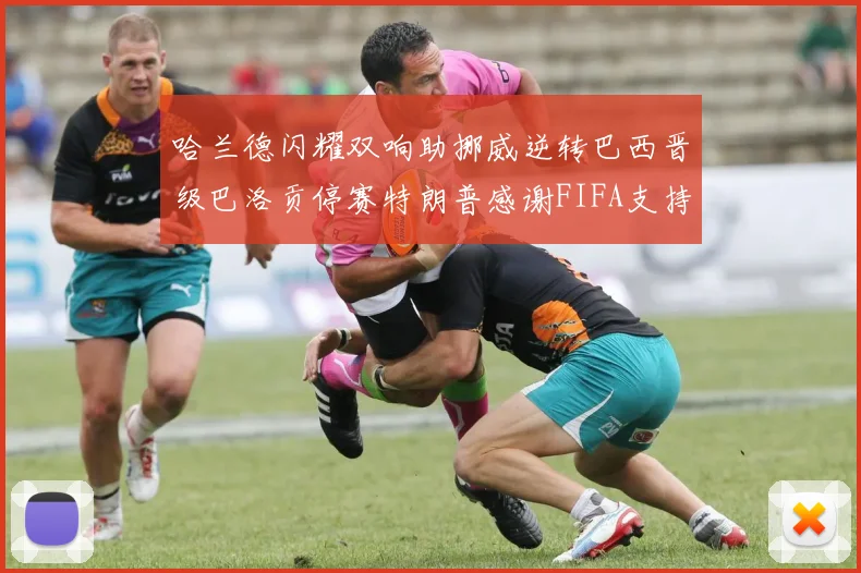 哈兰德闪耀双响助挪威逆转巴西晋级巴洛贡停赛特朗普感谢FIFA支持