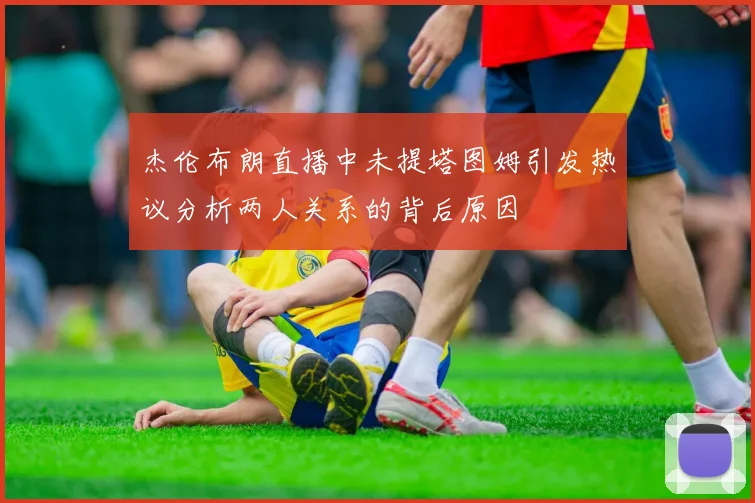 杰伦布朗直播中未提塔图姆引发热议分析两人关系的背后原因