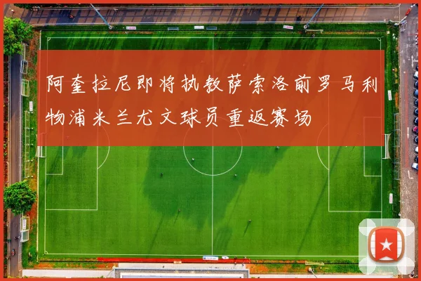 阿奎拉尼即将执教萨索洛前罗马利物浦米兰尤文球员重返赛场