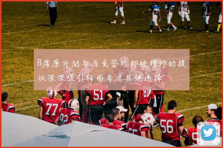 B席原计划与马竞签约却被穆帅的提议深深吸引转而考虑其他选择