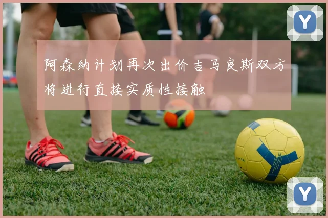 阿森纳计划再次出价吉马良斯双方将进行直接实质性接触