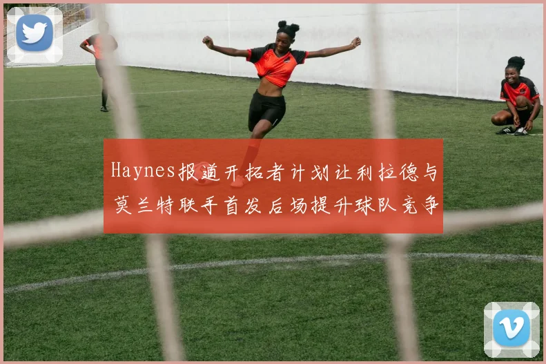 Haynes报道开拓者计划让利拉德与莫兰特联手首发后场提升球队竞争力