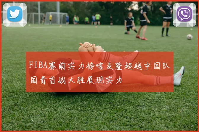 FIBA赛前实力榜喀麦隆超越中国队国青首战大胜展现实力