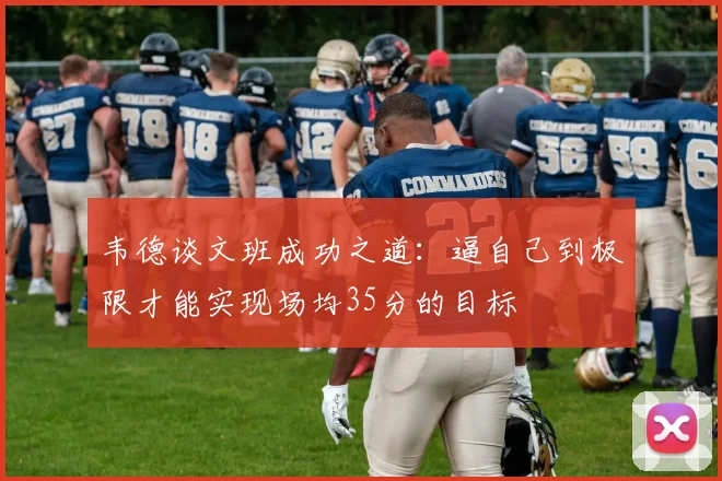 韦德谈文班成功之道：逼自己到极限才能实现场均35分的目标