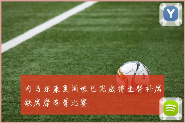 内马尔康复训练已完成将坐替补席缺席摩洛哥比赛