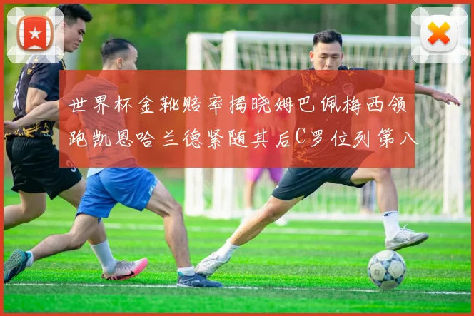 世界杯金靴赔率揭晓姆巴佩梅西领跑凯恩哈兰德紧随其后C罗位列第八