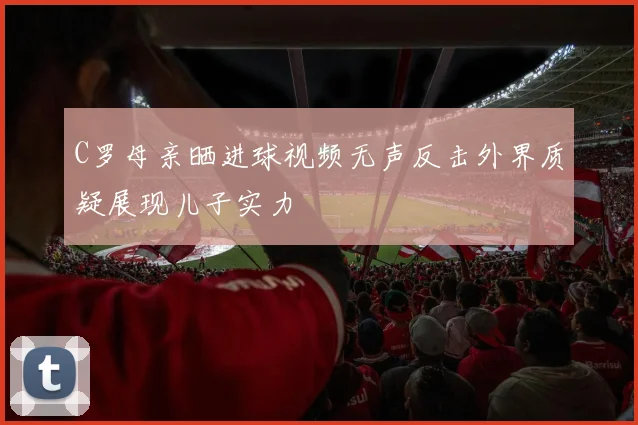 C罗母亲晒进球视频无声反击外界质疑展现儿子实力