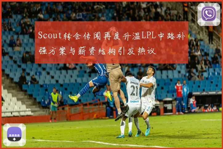 Scout转会传闻再度升温LPL中路补强方案与薪资结构引发热议